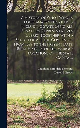 A History of Who's Who in Louisiana Politics in 1916, Including State Officials, Senators, Representatives, Clerks, Together With a Sketch of All the Governors From 1697 to the Present Date. Brief History of the Various Locations of the State Capital...