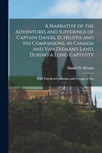 A Narrative of the Adventures and Sufferings of Captain Daniel D. Heustis and His Companions, in Canada and Van Dieman's Land, During a Long Captivity; With Travels in California, and Voyages at Sea