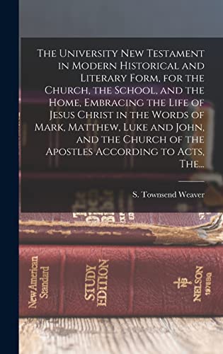 The University New Testament in Modern Historical and Literary Form, for the Church, the School, and the Home, Embracing the Life of Jesus Christ in the Words of Mark, Matthew, Luke and John, and the Church of the Apostles According to Acts, The...