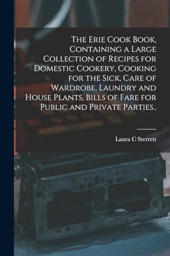 The Erie Cook Book, Containing a Large Collection of Recipes for Domestic Cookery, Cooking for the Sick, Care of Wardrobe, Laundry and House Plants, Bills of Fare for Public and Private Parties..
