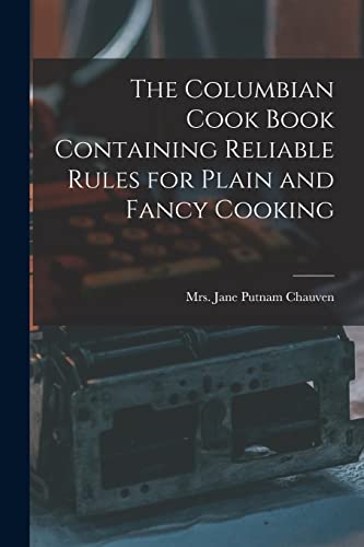 The Columbian Cook Book Containing Reliable Rules for Plain and Fancy Cooking