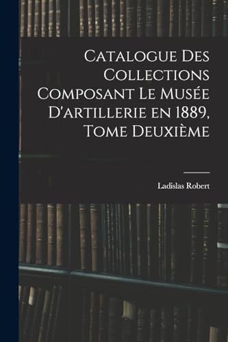 Catalogue des Collections Composant le Musée D'artillerie en 1889, Tome Deuxième