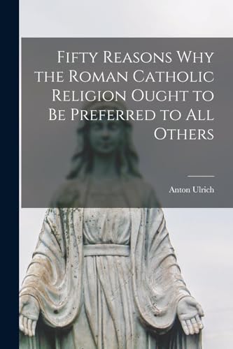 Fifty Reasons Why the Roman Catholic Religion Ought to be Preferred to All Others