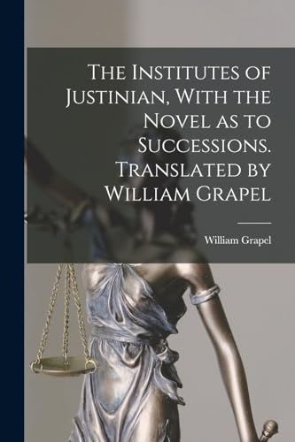 The Institutes of Justinian, With the Novel as to Successions. Translated by William Grapel