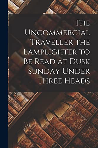 The Uncommercial Traveller the Lamplighter to be Read at Dusk Sunday Under Three Heads