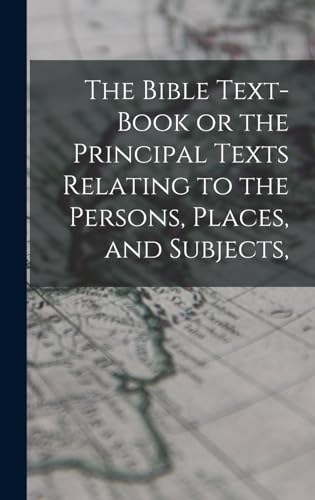 The Bible Text-Book or the Principal Texts Relating to the Persons, Places, and Subjects,