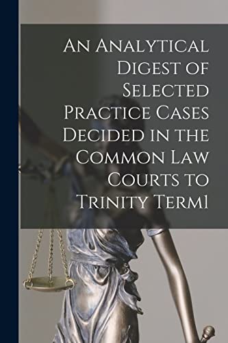 An Analytical Digest of Selected Practice Cases Decided in the Common Law Courts to Trinity Term1