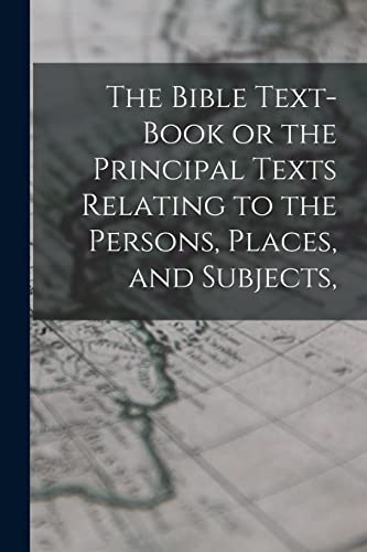 The Bible Text-Book or the Principal Texts Relating to the Persons, Places, and Subjects,