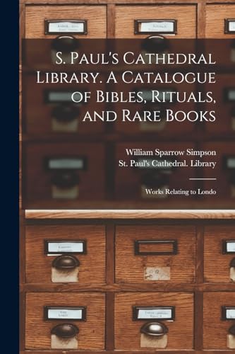 S. Paul's Cathedral Library. A Catalogue of Bibles, Rituals, and Rare Books; Works Relating to Londo
