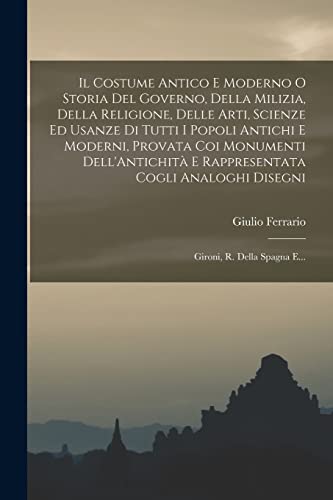 Il Costume Antico E Moderno O Storia Del Governo, Della Milizia, Della Religione, Delle Arti, Scienze Ed Usanze Di Tutti I Popoli Antichi E Moderni, Provata Coi Monumenti Dell'Antichità E Rappresentata Cogli Analoghi Disegni