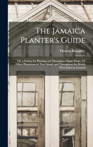 The Jamaica Planter's Guide; Or, a System for Planting and Managing a Sugar Estate, Or Other Plantations in That Island, and Throughout the British West Indies in General
