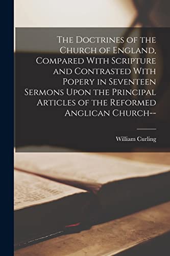 The Doctrines of the Church of England, Compared With Scripture and Contrasted With Popery in Seventeen Sermons Upon the Principal Articles of the Reformed Anglican Church--