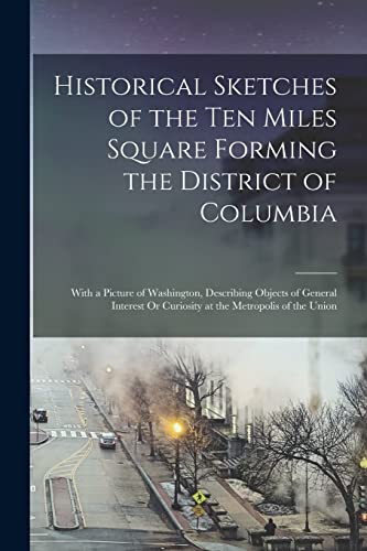 Historical Sketches of the Ten Miles Square Forming the District of Columbia