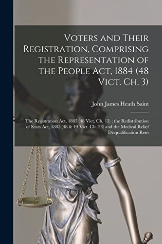 Voters and Their Registration, Comprising the Representation of the People Act, 1884 (48 Vict. Ch. 3) ; the Registration Act, 1885 (48 Vict. Ch. 15) ; the Redistribution of Seats Act, 1885 (48 & 49 Vict. Ch. 23) and the Medical Relief Disqualification Rem