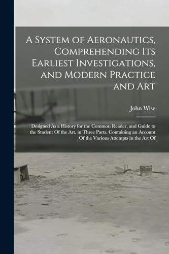A System of Aeronautics, Comprehending Its Earliest Investigations, and Modern Practice and Art