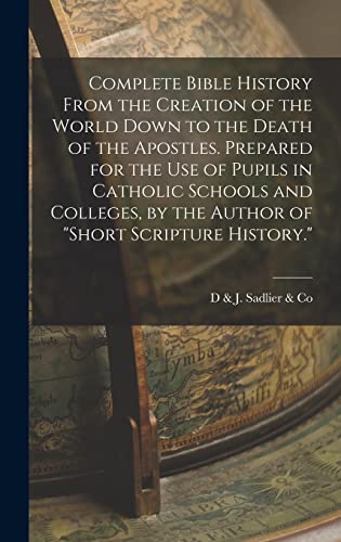 Complete Bible History From the Creation of the World Down to the Death of the Apostles. Prepared for the Use of Pupils in Catholic Schools and Colleges, by the Author of 'Short Scripture History.'