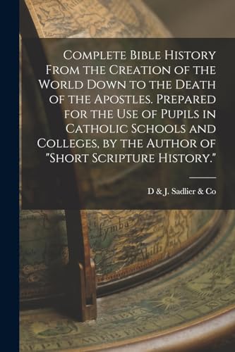 Complete Bible History From the Creation of the World Down to the Death of the Apostles. Prepared for the Use of Pupils in Catholic Schools and Colleges, by the Author of 'Short Scripture History.'