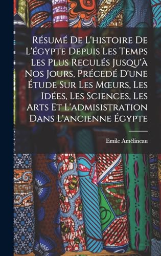 Résumé De L'histoire De L'égypte Depuis Les Temps Les Plus Reculés Jusqu'à Nos Jours, Précedé D'une Étude Sur Les Mœurs, Les Idées, Les Sciences, Les Arts Et L'admisistration Dans L'ancienne Égypte