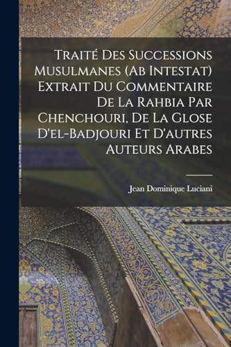 Traité Des Successions Musulmanes (Ab Intestat) Extrait Du Commentaire De La Rahbia Par Chenchouri, De La Glose D'el-Badjouri Et D'autres Auteurs Arabes