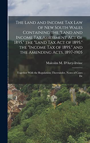The Land and Income Tax Law of New South Wales Containing the 'Land and Income Tax Assessment Act of 1895,' the 'Land Tax Act of 1895,' the 'Income Tax of 1895,' and the Amending Acts, 1897-1905
