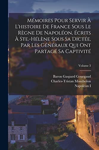 Mémoires Pour Servir À L'histoire De France Sous Le Règne De Napoléon, Écrits À Ste.-Hélène Sous Sa Dictée, Par Les Généraux Qui Ont Partagé Sa Captivité; Volume 3