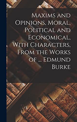 Maxims and Opinions, Moral, Political and Economical, With Characters, From the Works of ... Edmund Burke