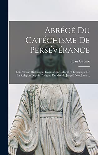Abrégé Du Catéchisme De Persévérance; Ou, Exposé Historique, Dogmatique, Moral Et Liturgique De La Religion Depuis L'origine Du Monde Jusqu'à Nos Jours ...