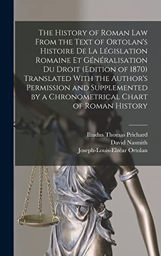 The History of Roman Law From the Text of Ortolan's Histoire De La Législation Romaine Et Généralisation Du Droit (Edition of 1870) Translated With the Author's Permission and Supplemented by a Chronometrical Chart of Roman History