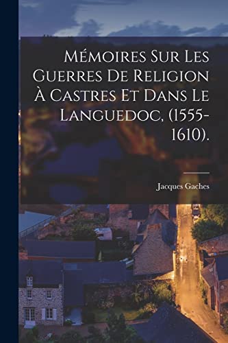 Mémoires Sur Les Guerres De Religion À Castres Et Dans Le Languedoc, (1555-1610).