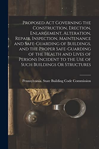 Proposed Act Governing the Construction, Erection, Enlargement, Alteration, Repair, Inspection, Maintenance and Safe-Guarding of Buildings, and the Proper Safe-Guarding of the Health and Lives of Persons Incident to the Use of Such Buildings Or Structures