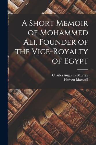 A Short Memoir of Mohammed Ali, Founder of the Vice-Royalty of Egypt