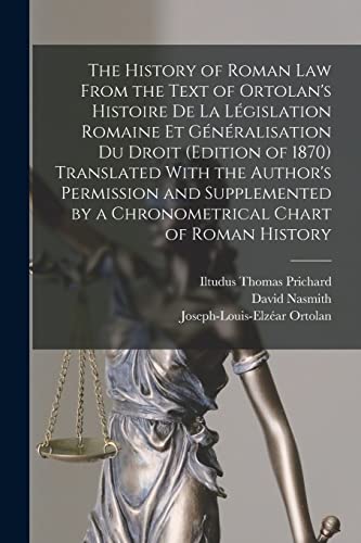 The History of Roman Law From the Text of Ortolan's Histoire De La Législation Romaine Et Généralisation Du Droit (Edition of 1870) Translated With the Author's Permission and Supplemented by a Chronometrical Chart of Roman History