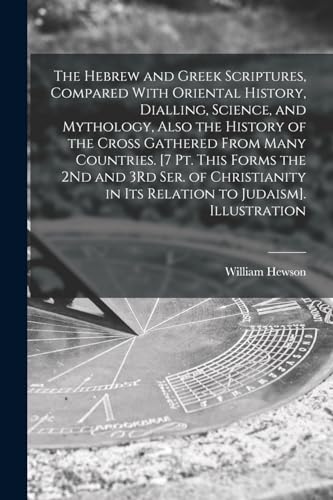 The Hebrew and Greek Scriptures, Compared With Oriental History, Dialling, Science, and Mythology, Also the History of the Cross Gathered From Many Countries. [7 Pt. This Forms the 2Nd and 3Rd Ser. of Christianity in Its Relation to Judaism]. Illustration