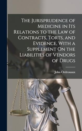 The Jurisprudence of Medicine in Its Relations to the Law of Contracts, Torts, and Evidence, With a Supplement On the Liabilities of Vendors of Drugs