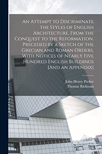 An Attempt to Discriminate the Styles of English Architecture, From the Conquest to the Reformation. Preceded by a Sketch of the Grecian and Roman Orders, With Notices of Nearly Five Hundred English Buildings [And an Appendix]
