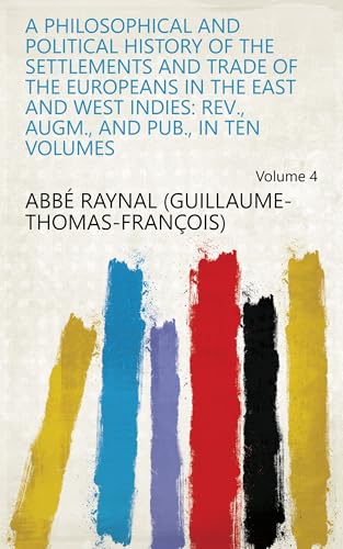 A Philosophical and Political History of the Settlements and Trade of the Europeans in the East and West Indies; Volume 4