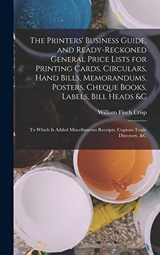 The Printers' Business Guide, and Ready-Reckoned General Price Lists for Printing Cards, Circulars, Hand Bills, Memorandums, Posters, Cheque Books, Labels, Bill Heads &c