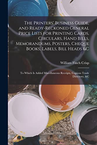 The Printers' Business Guide, and Ready-Reckoned General Price Lists for Printing Cards, Circulars, Hand Bills, Memorandums, Posters, Cheque Books, Labels, Bill Heads &c