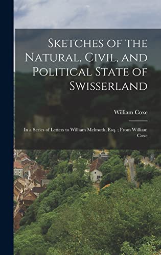 Sketches of the Natural, Civil, and Political State of Swisserland ; in a Series of Letters to William Melmoth, Esq. ; From William Coxe