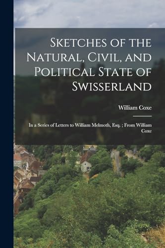 Sketches of the Natural, Civil, and Political State of Swisserland ; in a Series of Letters to William Melmoth, Esq. ; From William Coxe