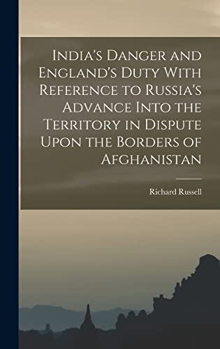 India's Danger and England's Duty With Reference to Russia's Advance Into the Territory in Dispute Upon the Borders of Afghanistan