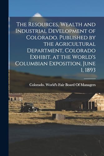 The Resources, Wealth and Industrial Development of Colorado. Published by the Agricultural Department, Colorado Exhibit, at the World's Columbian Exposition, June 1, 1893