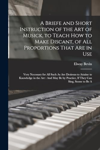 A Briefe and Short Instruction of the Art of Musick, to Teach How to Make Discant, of All Proportions That Are in Use