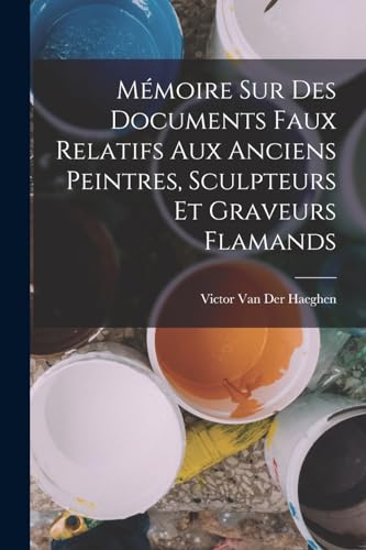 Mémoire Sur Des Documents Faux Relatifs Aux Anciens Peintres, Sculpteurs Et Graveurs Flamands