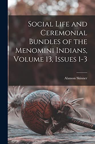 Social Life and Ceremonial Bundles of the Menomini Indians, Volume 13, issues 1-3