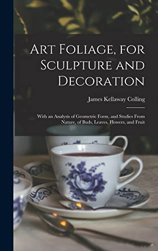 Art Foliage, for Sculpture and Decoration; With an Analysis of Geometric Form, and Studies From Nature, of Buds, Leaves, Flowers, and Fruit