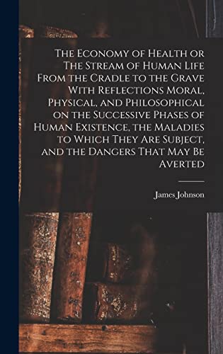 The Economy of Health or The Stream of Human Life From the Cradle to the Grave With Reflections Moral, Physical, and Philosophical on the Successive Phases of Human Existence, the Maladies to Which They are Subject, and the Dangers That may be Averted