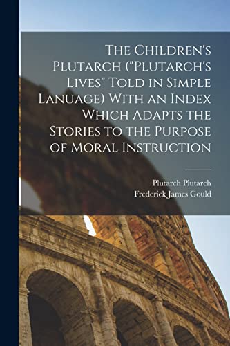 The Children's Plutarch ('Plutarch's Lives' Told in Simple Lanuage) With an Index Which Adapts the Stories to the Purpose of Moral Instruction