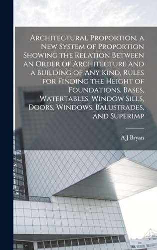 Architectural Proportion, a new System of Proportion Showing the Relation Between an Order of Architecture and a Building of any Kind, Rules for Finding the Height of Foundations, Bases, Watertables, Window Sills, Doors, Windows, Balustrades, and Superimp