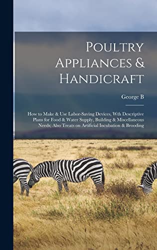 Poultry Appliances & Handicraft; how to Make & use Labor-saving Devices, wth Descriptive Plans for Food & Water Supply, Building & Miscellaneous Needs; Also Treats on Artificial Incubation & Brooding